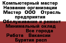 Компьютерный мастер › Название организации ­ Мастер, ООО › Отрасль предприятия ­ Обслуживание и ремонт › Минимальный оклад ­ 120 000 - Все города Работа » Вакансии   . Бурятия респ.